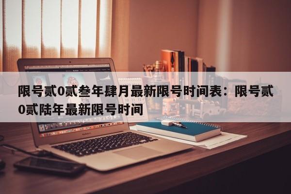 限号贰0贰叁年肆月最新限号时间表：限号贰0贰陆年最新限号时间