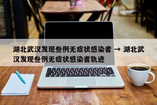 湖北武汉发现叁例无症状感染者 → 湖北武汉发现叁例无症状感染者轨迹