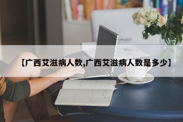 【广西艾滋病人数,广西艾滋病人数是多少】