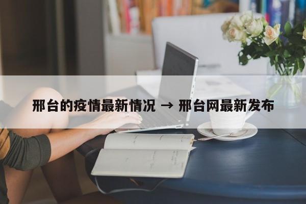 邢台的疫情最新情况 → 邢台网最新发布