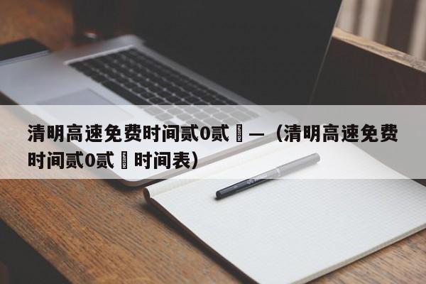 清明高速免费时间贰0贰無—（清明高速免费时间贰0贰無时间表）