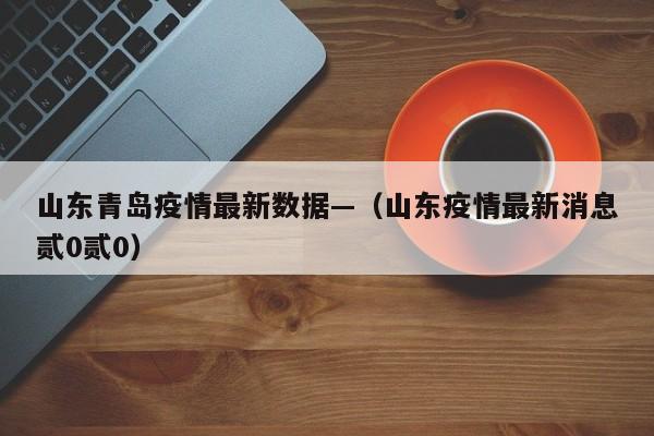 山东青岛疫情最新数据—（山东疫情最新消息贰0贰0）