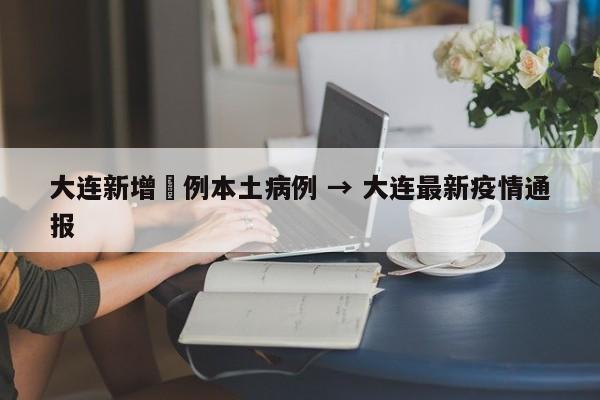 大连新增無例本土病例 → 大连最新疫情通报