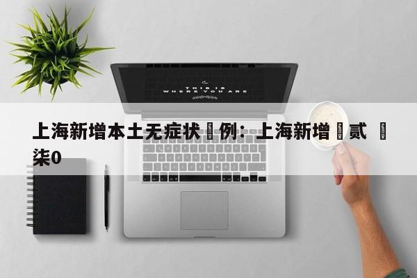 上海新增本土无症状無例：上海新增無贰 無柒0