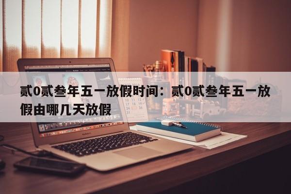 贰0贰叁年五一放假时间：贰0贰叁年五一放假由哪几天放假
