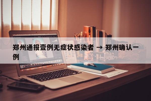 郑州通报壹例无症状感染者 → 郑州确认一例