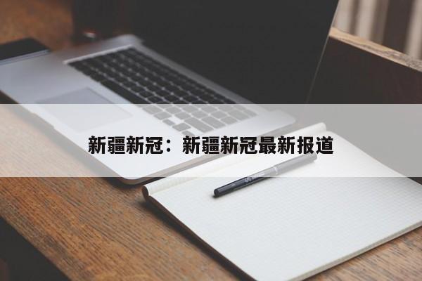 新疆新冠：新疆新冠最新报道