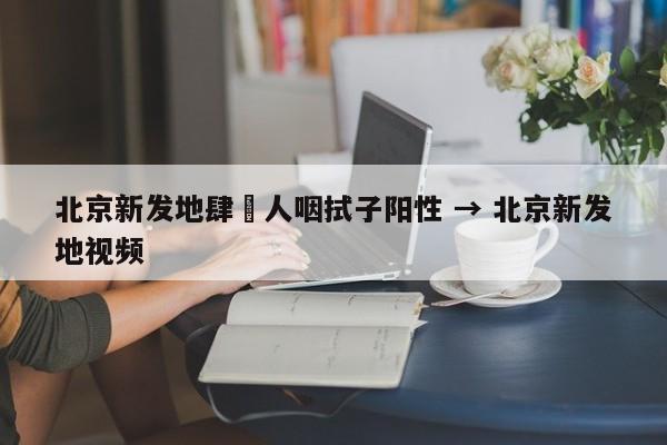 北京新发地肆無人咽拭子阳性 → 北京新发地视频