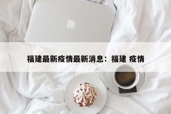 福建最新疫情最新消息：福建 疫情