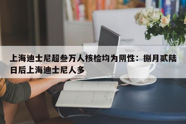 上海迪士尼超叁万人核检均为阴性：捌月贰陆日后上海迪士尼人多