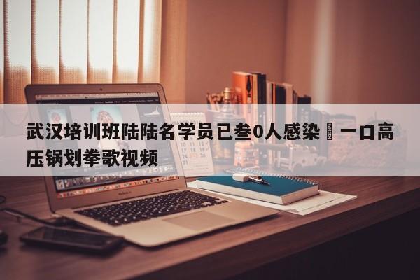 武汉培训班陆陆名学员已叁0人感染›一口高压锅划拳歌视频
