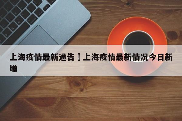 上海疫情最新通告›上海疫情最新情况今日新增