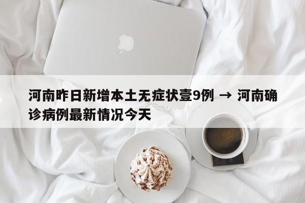 河南昨日新增本土无症状壹9例 → 河南确诊病例最新情况今天
