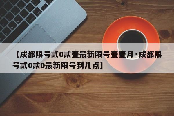 【成都限号贰0贰壹最新限号壹壹月·成都限号贰0贰0最新限号到几点】