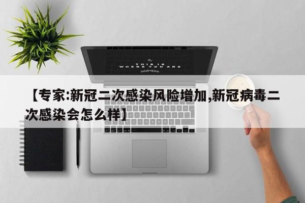 【专家:新冠二次感染风险增加,新冠病毒二次感染会怎么样】