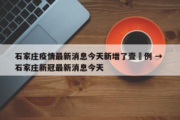 石家庄疫情最新消息今天新增了壹無例 → 石家庄新冠最新消息今天