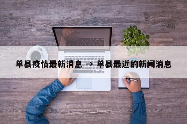 单县疫情最新消息 → 单县最近的新闻消息