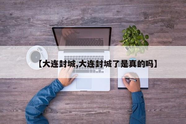 【大连封城,大连封城了是真的吗】