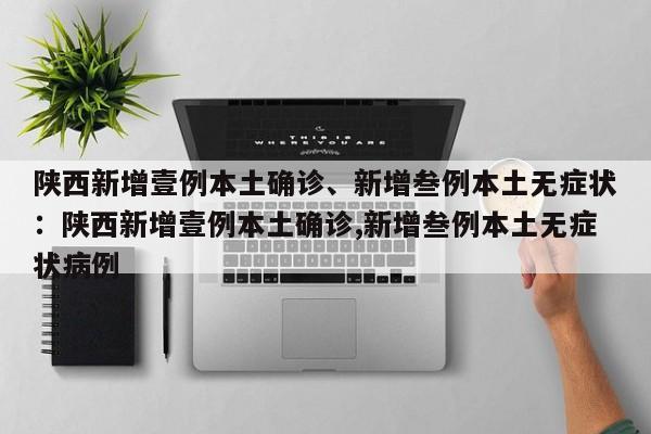 陕西新增壹例本土确诊、新增叁例本土无症状：陕西新增壹例本土确诊,新增叁例本土无症状病例
