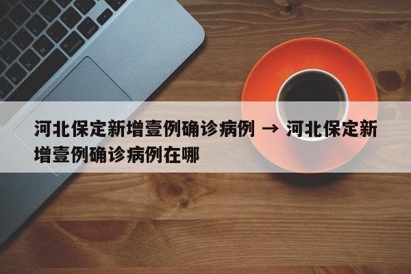 河北保定新增壹例确诊病例 → 河北保定新增壹例确诊病例在哪