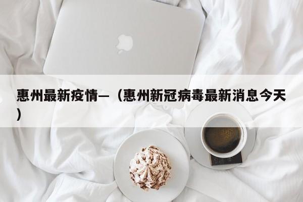 惠州最新疫情—（惠州新冠病毒最新消息今天）