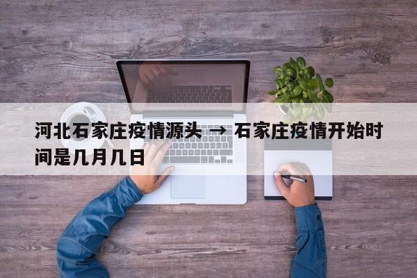 河北石家庄疫情源头 → 石家庄疫情开始时间是几月几日
