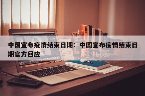 中国宣布疫情结束日期：中国宣布疫情结束日期官方回应