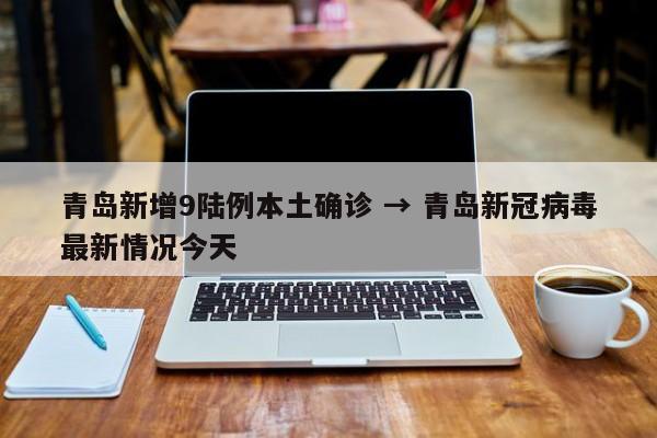 青岛新增9陆例本土确诊 → 青岛新冠病毒最新情况今天