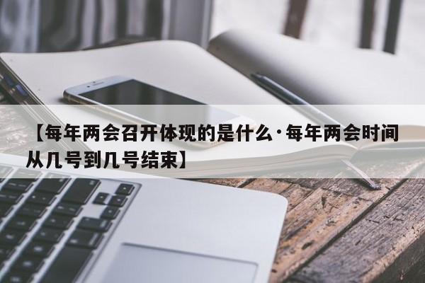 【每年两会召开体现的是什么·每年两会时间从几号到几号结束】