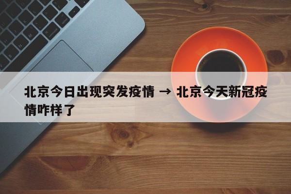 北京今日出现突发疫情 → 北京今天新冠疫情咋样了