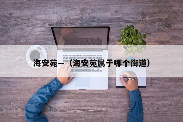 海安苑—（海安苑属于哪个街道）