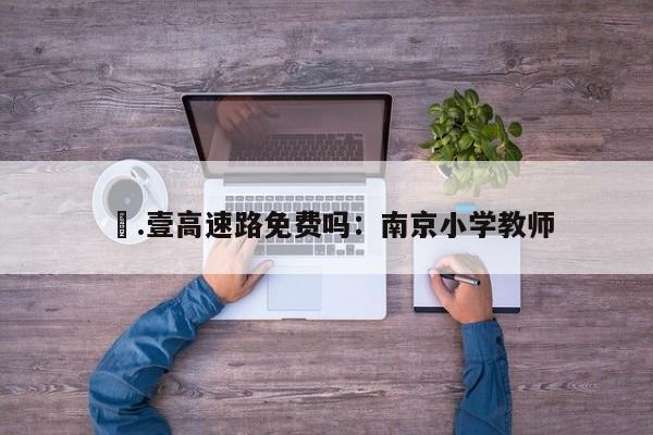 無.壹高速路免费吗：南京小学教师