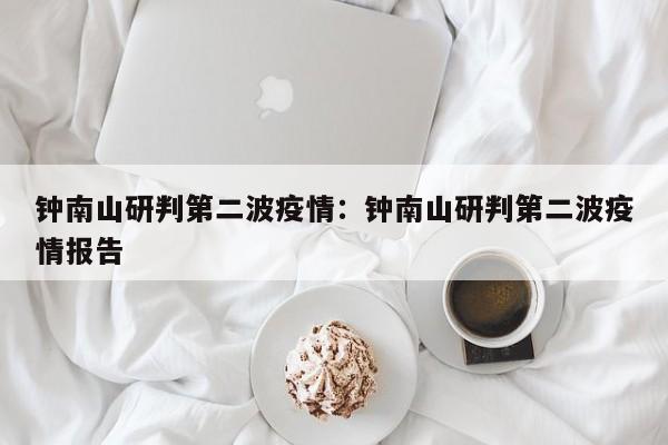 钟南山研判第二波疫情：钟南山研判第二波疫情报告