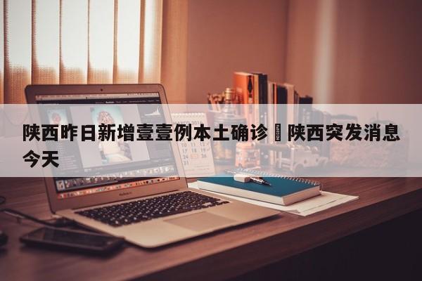 陕西昨日新增壹壹例本土确诊›陕西突发消息今天