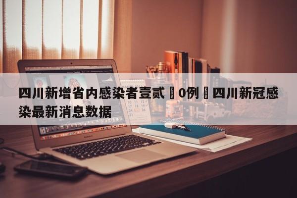 四川新增省内感染者壹贰無0例›四川新冠感染最新消息数据