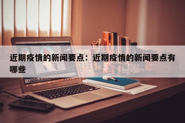 近期疫情的新闻要点：近期疫情的新闻要点有哪些