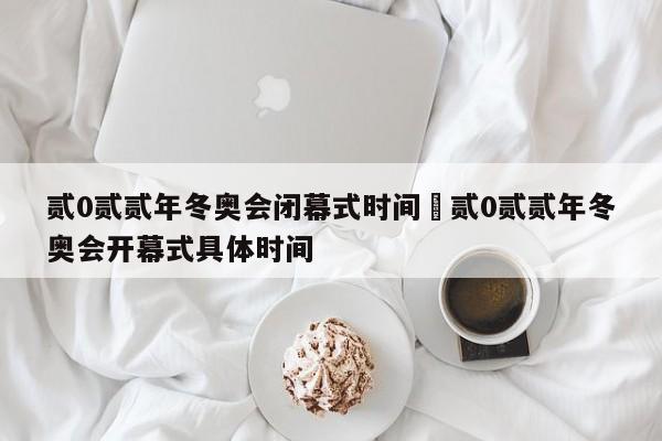 贰0贰贰年冬奥会闭幕式时间›贰0贰贰年冬奥会开幕式具体时间