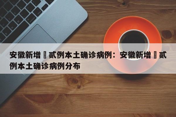 安徽新增無贰例本土确诊病例：安徽新增無贰例本土确诊病例分布
