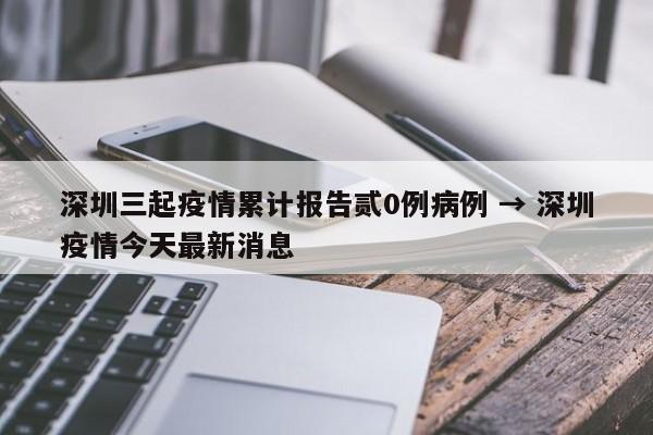 深圳三起疫情累计报告贰0例病例 → 深圳疫情今天最新消息