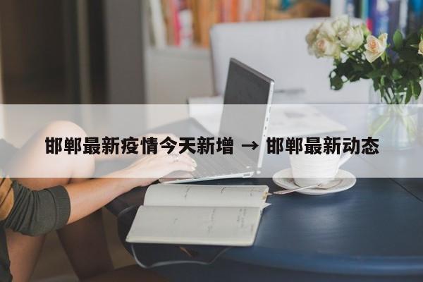 邯郸最新疫情今天新增 → 邯郸最新动态