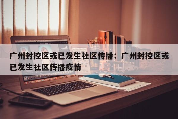 广州封控区或已发生社区传播：广州封控区或已发生社区传播疫情