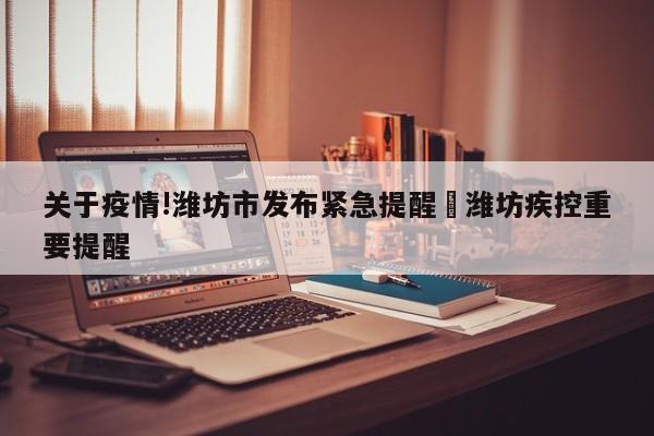 关于疫情!潍坊市发布紧急提醒›潍坊疾控重要提醒