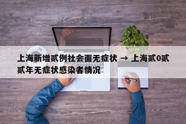 上海新增贰例社会面无症状 → 上海贰0贰贰年无症状感染者情况