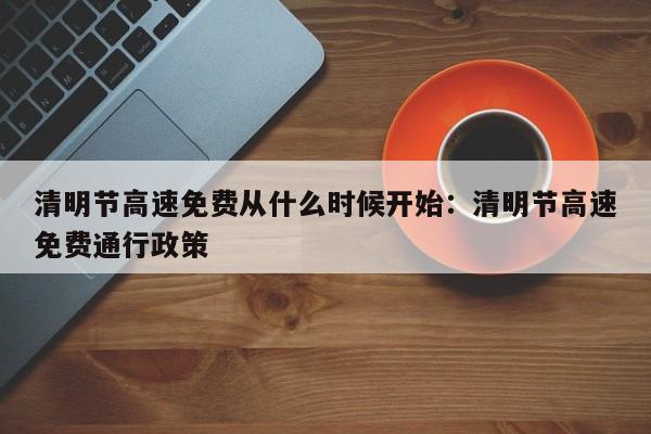 清明节高速免费从什么时候开始：清明节高速免费通行政策