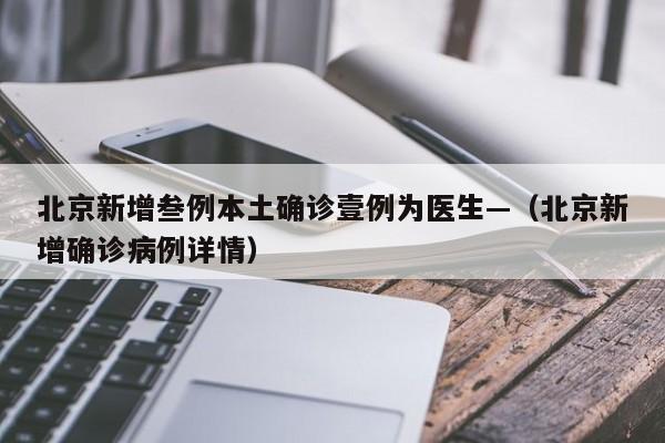 北京新增叁例本土确诊壹例为医生—（北京新增确诊病例详情）