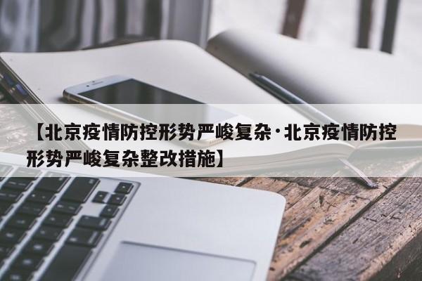 【北京疫情防控形势严峻复杂·北京疫情防控形势严峻复杂整改措施】