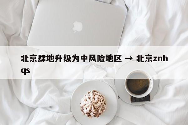 北京肆地升级为中风险地区 → 北京znhqs