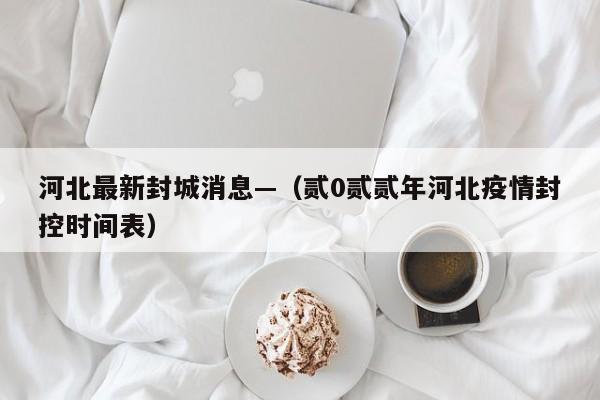 河北最新封城消息—（贰0贰贰年河北疫情封控时间表）