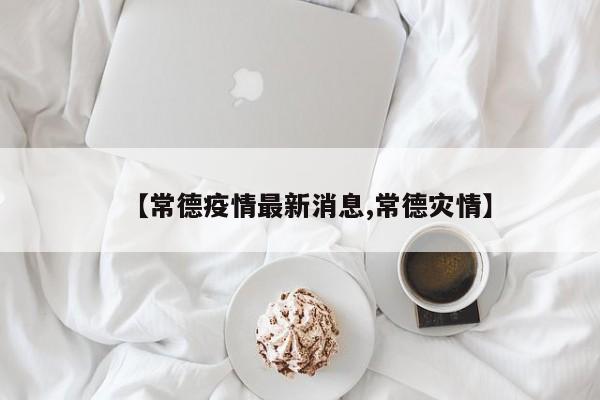 【常德疫情最新消息,常德灾情】