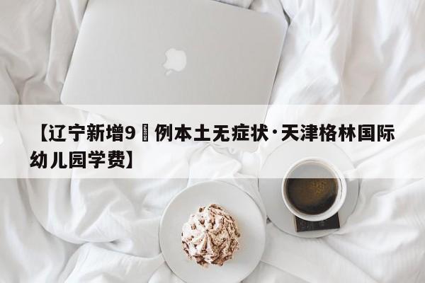 【辽宁新增9無例本土无症状·天津格林国际幼儿园学费】